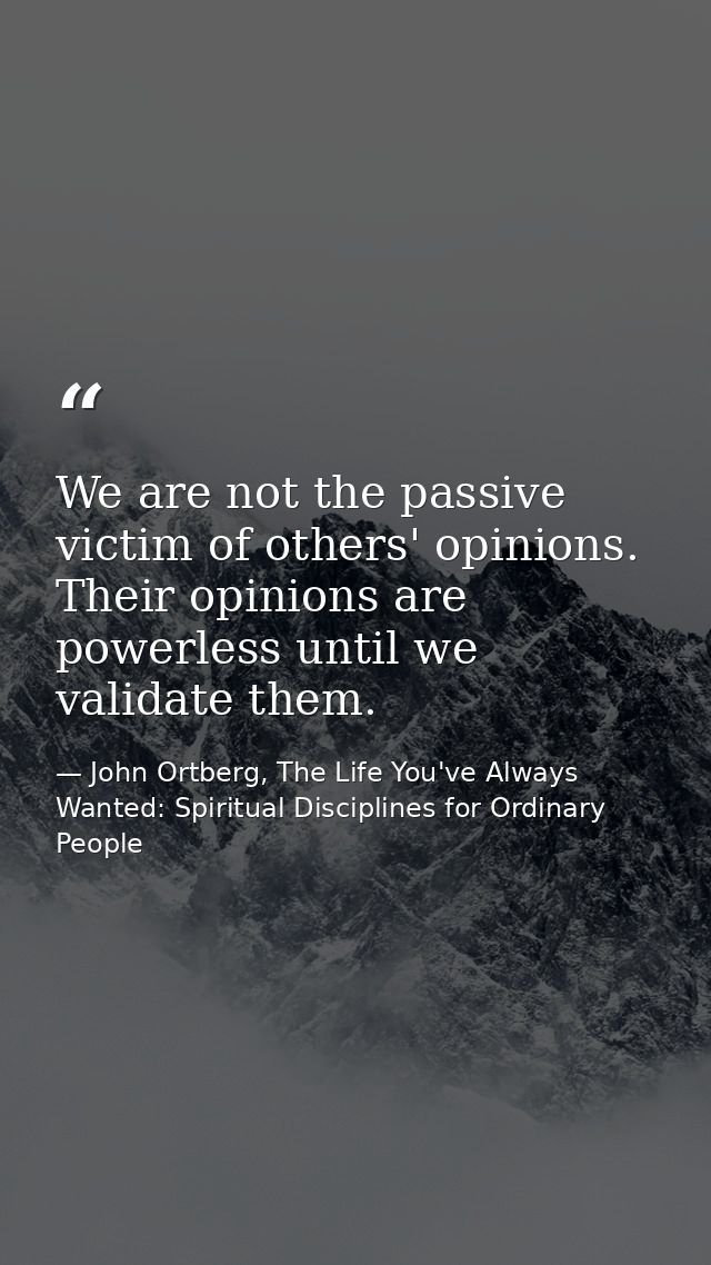 We are not the passive victim of others' opinions. Their opinions are powerless until we validate them. — John Ortberg, The Life You've Always Wanted: Spiritual Disciplines for Ordinary People