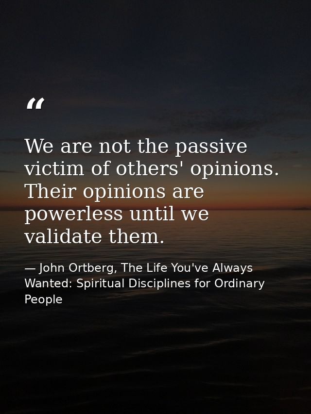 We are not the passive victim of others' opinions. Their opinions are powerless until we validate them. — John Ortberg, The Life You've Always Wanted: Spiritual Disciplines for Ordinary People