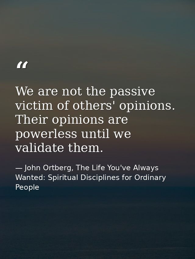 We are not the passive victim of others' opinions. Their opinions are powerless until we validate them. — John Ortberg, The Life You've Always Wanted: Spiritual Disciplines for Ordinary People