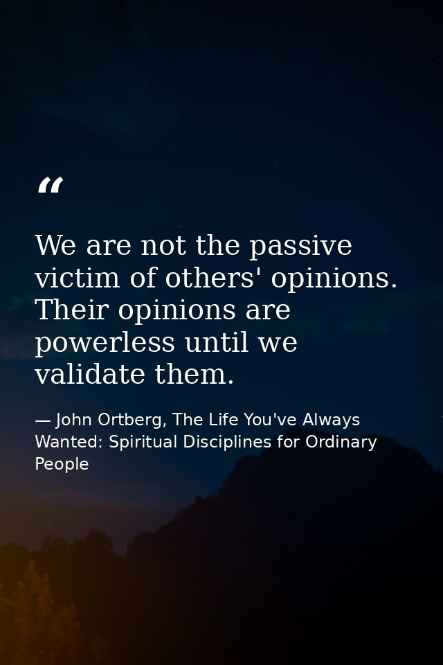 We are not the passive victim of others' opinions. Their opinions are powerless until we validate them. — John Ortberg, The Life You've Always Wanted: Spiritual Disciplines for Ordinary People