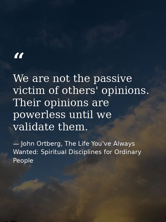 We are not the passive victim of others' opinions. Their opinions are powerless until we validate them. — John Ortberg, The Life You've Always Wanted: Spiritual Disciplines for Ordinary People