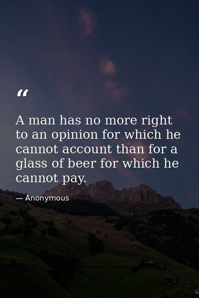 A man has no more right to an opinion for which he cannot account than for a glass of beer for which he cannot pay. — Anonymous