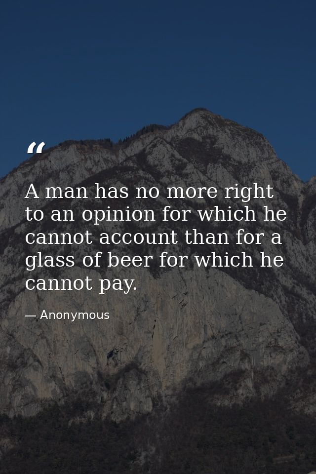A man has no more right to an opinion for which he cannot account than for a glass of beer for which he cannot pay. — Anonymous
