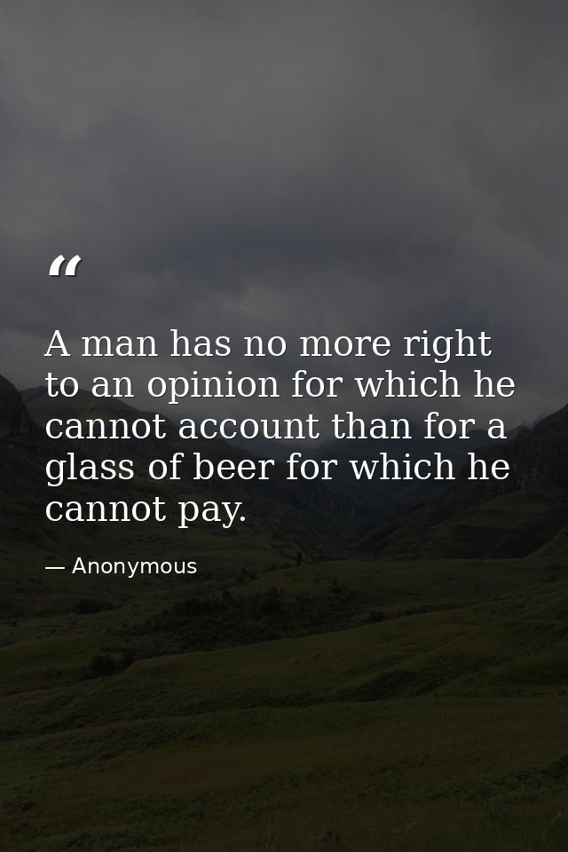 A man has no more right to an opinion for which he cannot account than for a glass of beer for which he cannot pay. — Anonymous