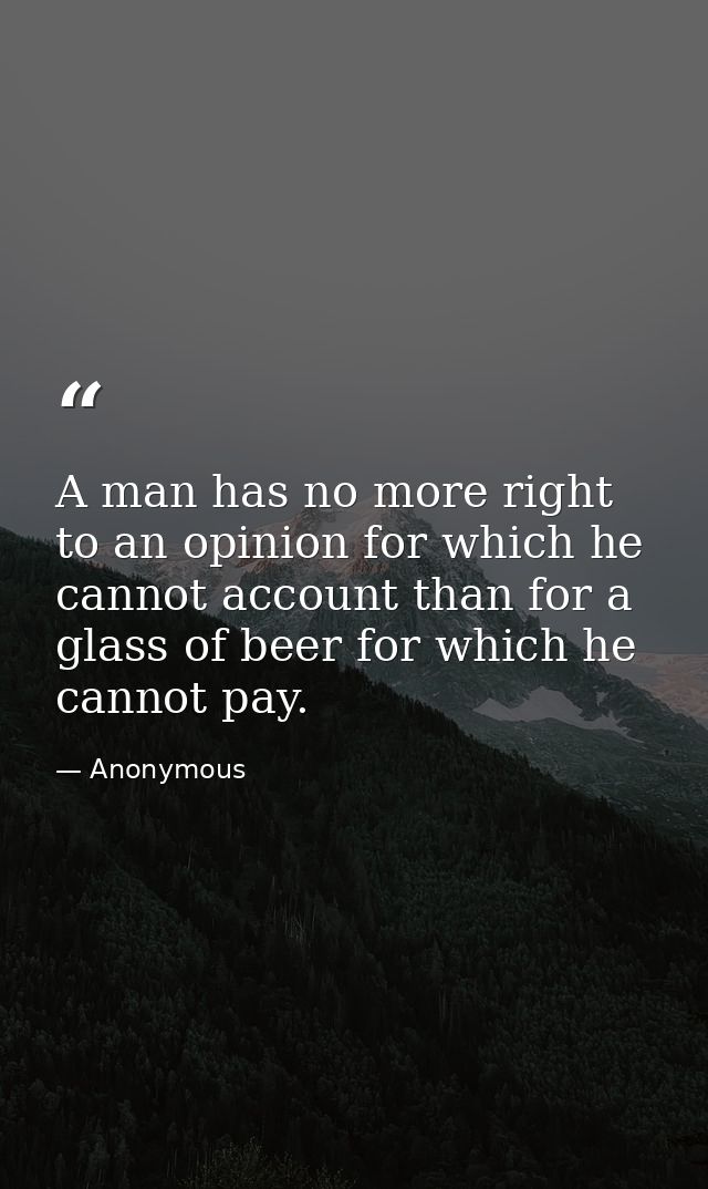 A man has no more right to an opinion for which he cannot account than for a glass of beer for which he cannot pay. — Anonymous