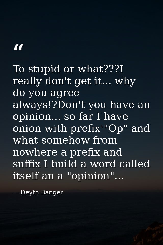 To stupid or what???I really don't get it... why do you agree always!?Don't you have an opinion... so far I have onion w — Deyth Banger