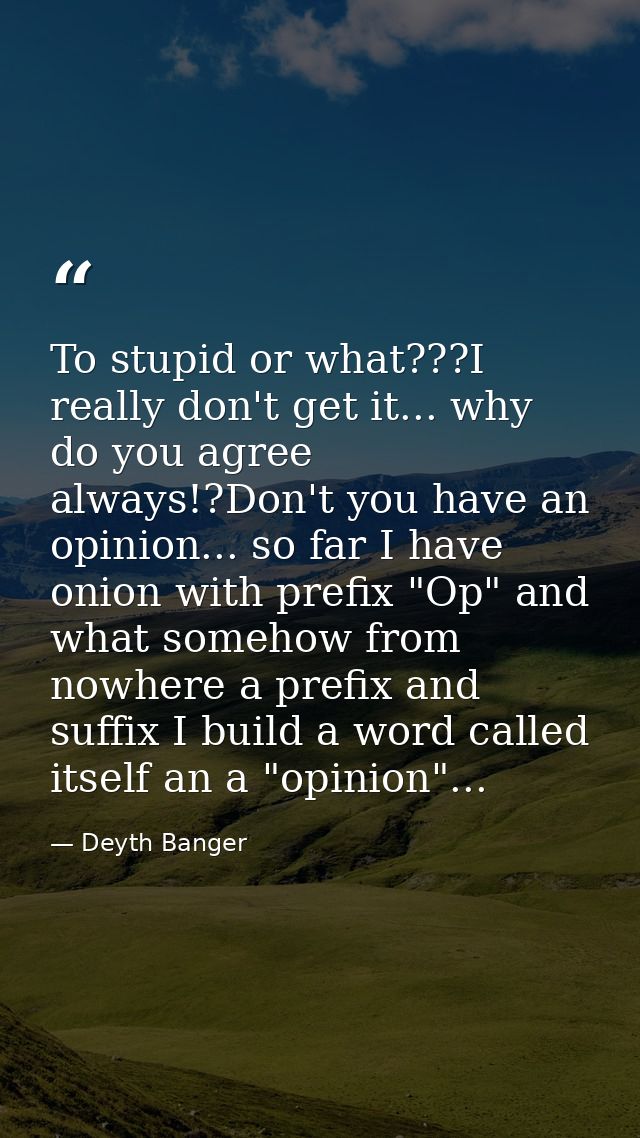To stupid or what???I really don't get it... why do you agree always!?Don't you have an opinion... so far I have onion w — Deyth Banger