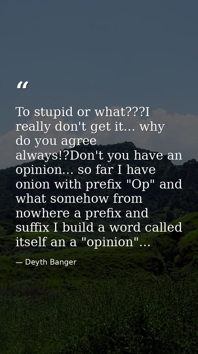 To stupid or what???I really don't get it... why do you agree always!?Don't you have an opinion... so far I have onion w — Deyth Banger