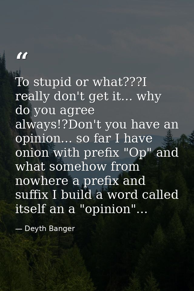 To stupid or what???I really don't get it... why do you agree always!?Don't you have an opinion... so far I have onion w — Deyth Banger