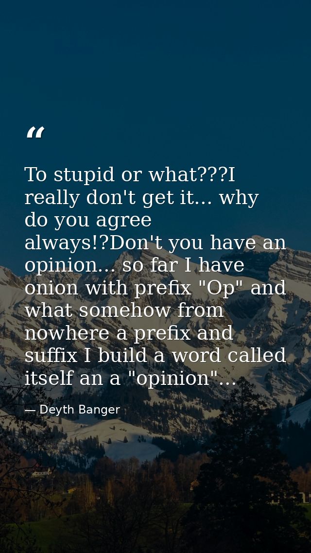 To stupid or what???I really don't get it... why do you agree always!?Don't you have an opinion... so far I have onion w — Deyth Banger