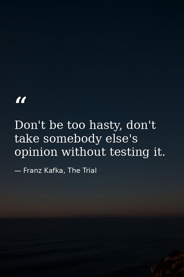 Don't be too hasty, don't take somebody else's opinion without testing it. — Franz Kafka, The Trial