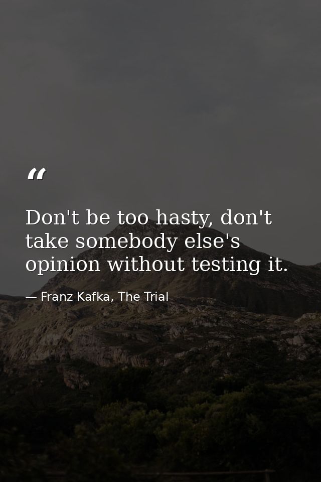 Don't be too hasty, don't take somebody else's opinion without testing it. — Franz Kafka, The Trial