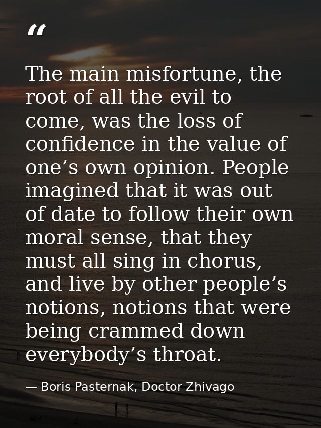 The main misfortune, the root of all the evil to come, was the loss of confidence in the value of one’s own opinion. Peo — Boris Pasternak, Doctor Zhivago