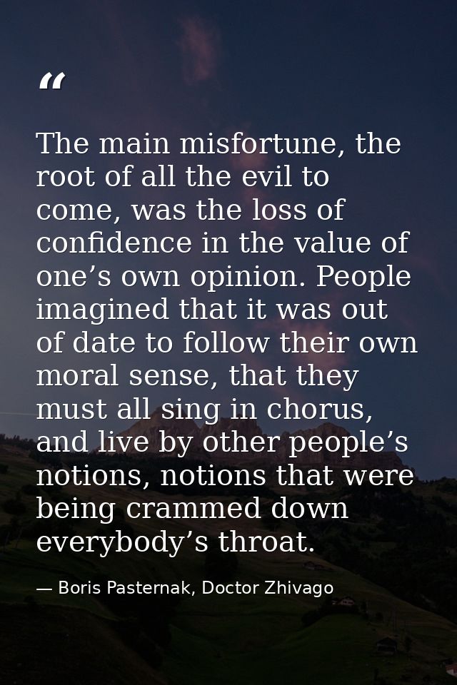The main misfortune, the root of all the evil to come, was the loss of confidence in the value of one’s own opinion. Peo — Boris Pasternak, Doctor Zhivago