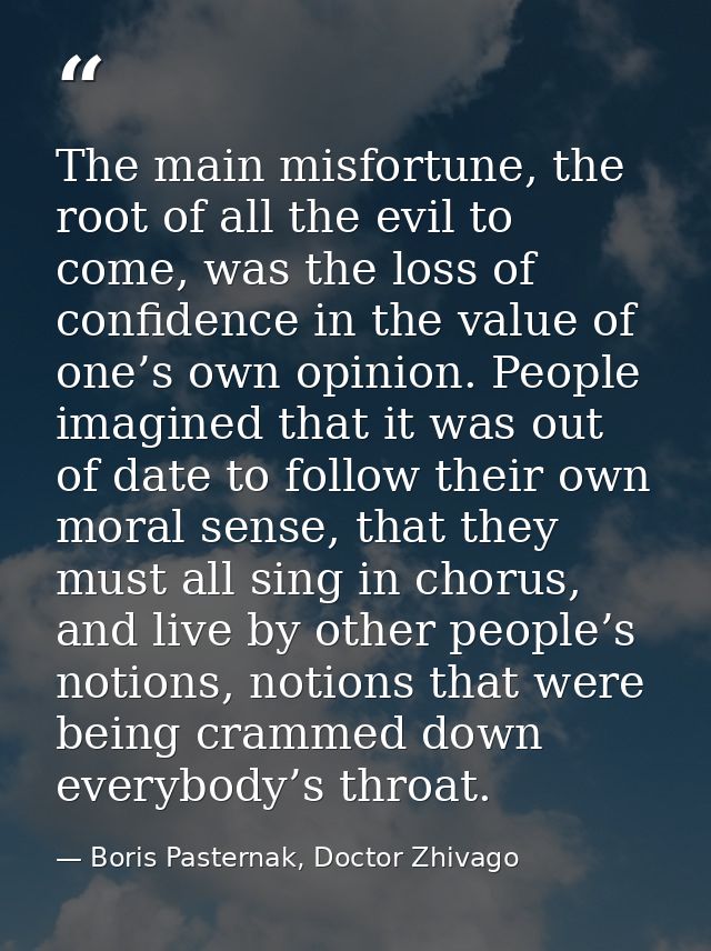 The main misfortune, the root of all the evil to come, was the loss of confidence in the value of one’s own opinion. Peo — Boris Pasternak, Doctor Zhivago