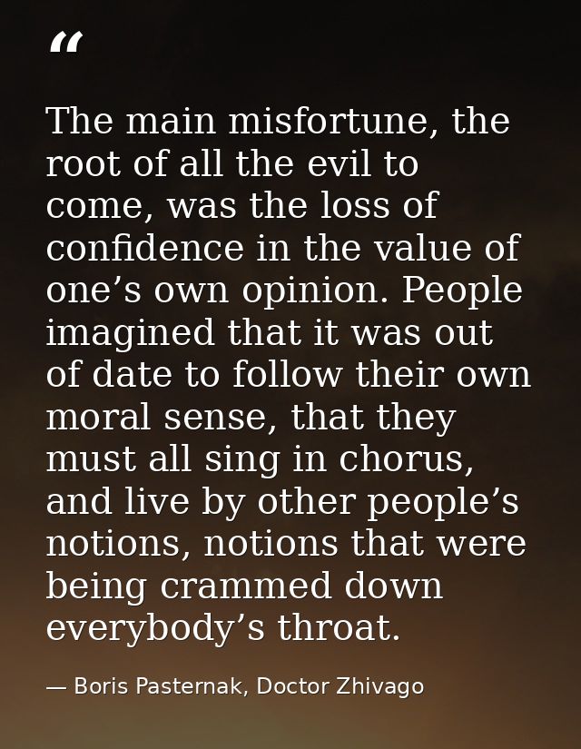 The main misfortune, the root of all the evil to come, was the loss of confidence in the value of one’s own opinion. Peo — Boris Pasternak, Doctor Zhivago