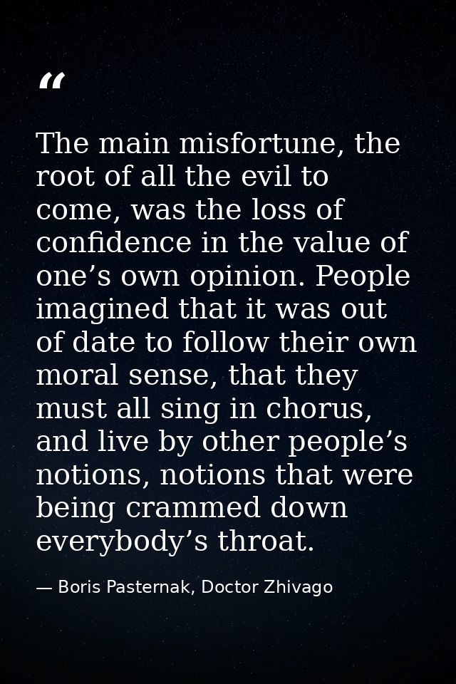 The main misfortune, the root of all the evil to come, was the loss of confidence in the value of one’s own opinion. Peo — Boris Pasternak, Doctor Zhivago