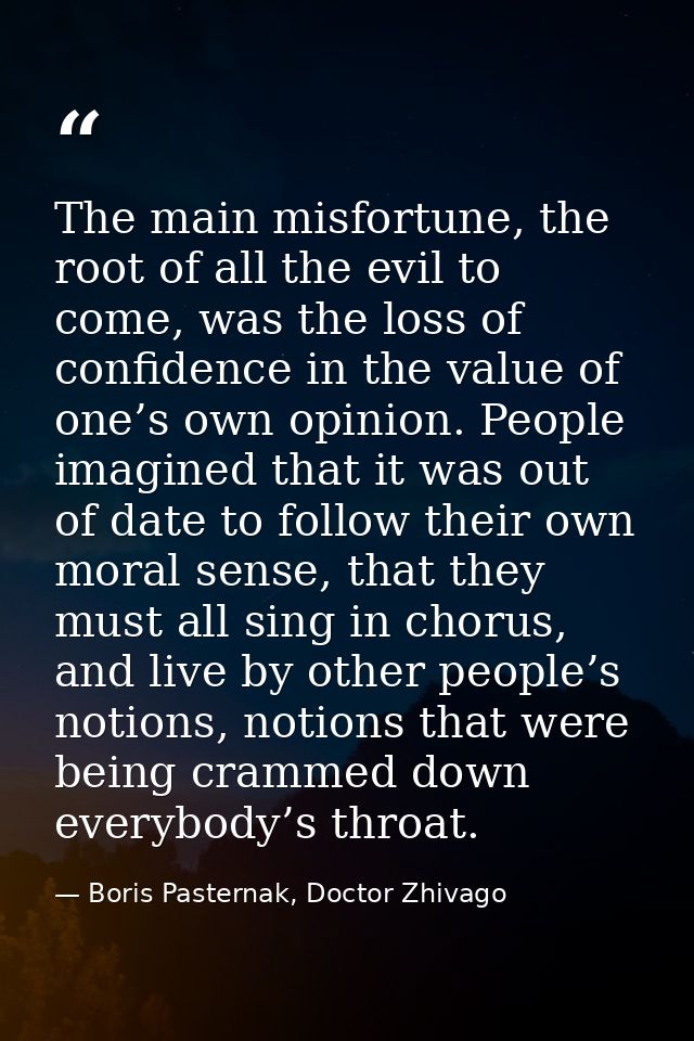 The main misfortune, the root of all the evil to come, was the loss of confidence in the value of one’s own opinion. Peo — Boris Pasternak, Doctor Zhivago
