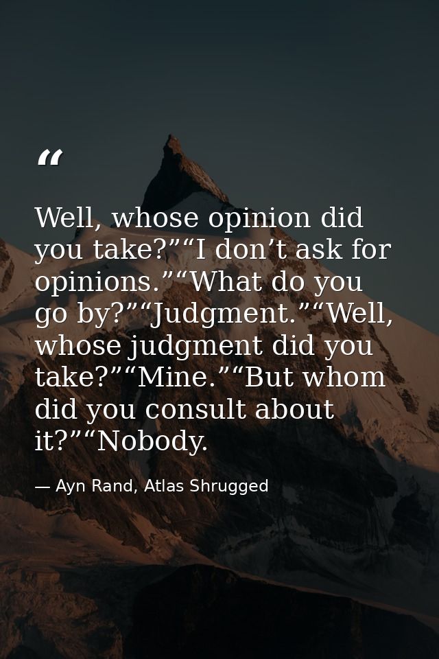 Well, whose opinion did you take?”“I don’t ask for opinions.”“What do you go by?”“Judgment.”“Well, whose judgment did yo — Ayn Rand, Atlas Shrugged