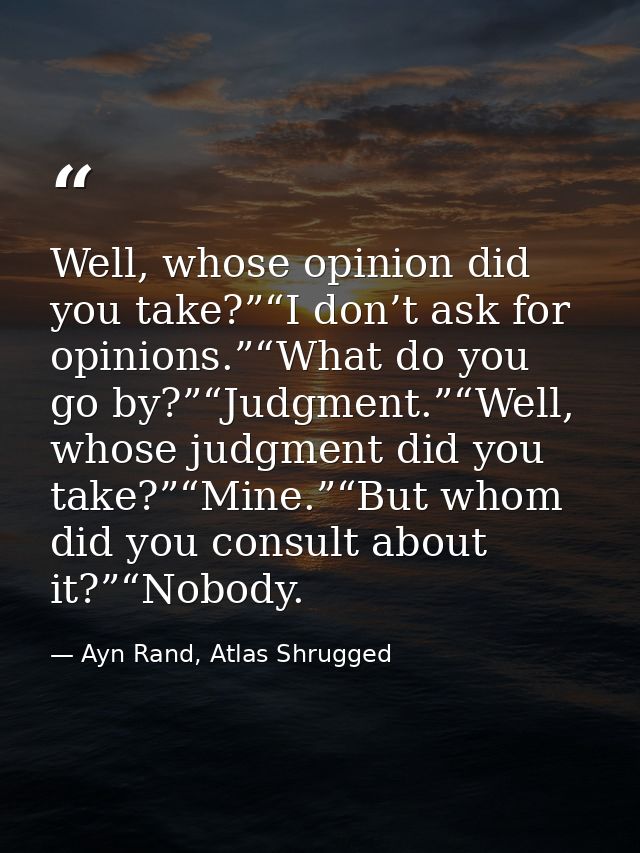 Well, whose opinion did you take?”“I don’t ask for opinions.”“What do you go by?”“Judgment.”“Well, whose judgment did yo — Ayn Rand, Atlas Shrugged