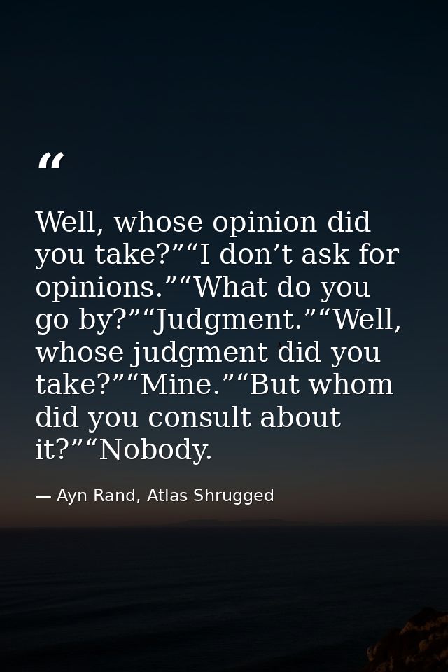 Well, whose opinion did you take?”“I don’t ask for opinions.”“What do you go by?”“Judgment.”“Well, whose judgment did yo — Ayn Rand, Atlas Shrugged