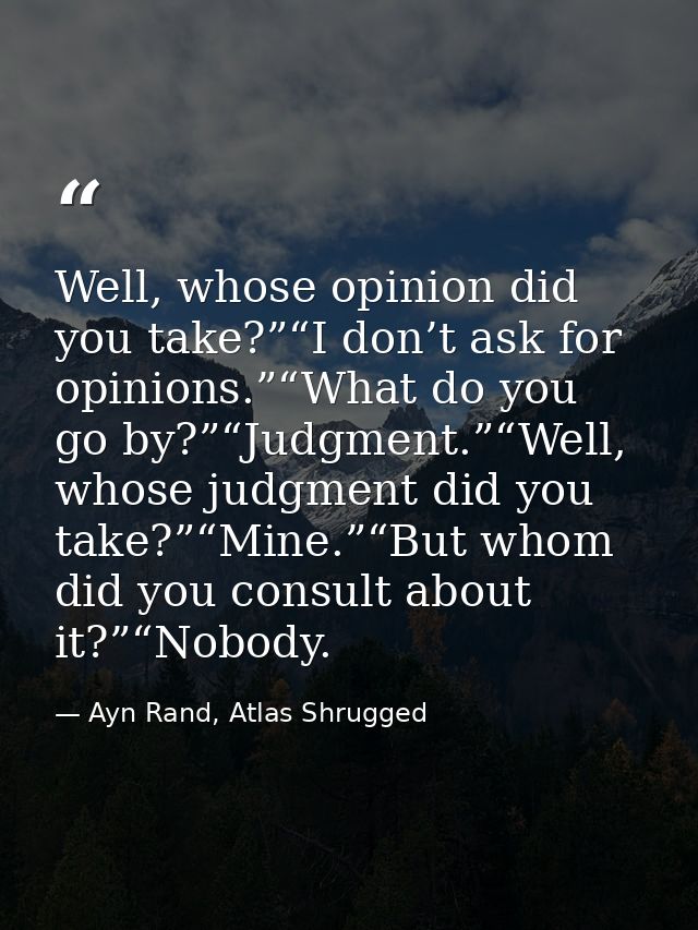 Well, whose opinion did you take?”“I don’t ask for opinions.”“What do you go by?”“Judgment.”“Well, whose judgment did yo — Ayn Rand, Atlas Shrugged
