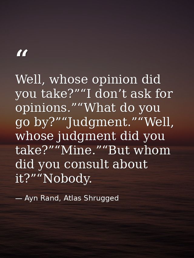Well, whose opinion did you take?”“I don’t ask for opinions.”“What do you go by?”“Judgment.”“Well, whose judgment did yo — Ayn Rand, Atlas Shrugged
