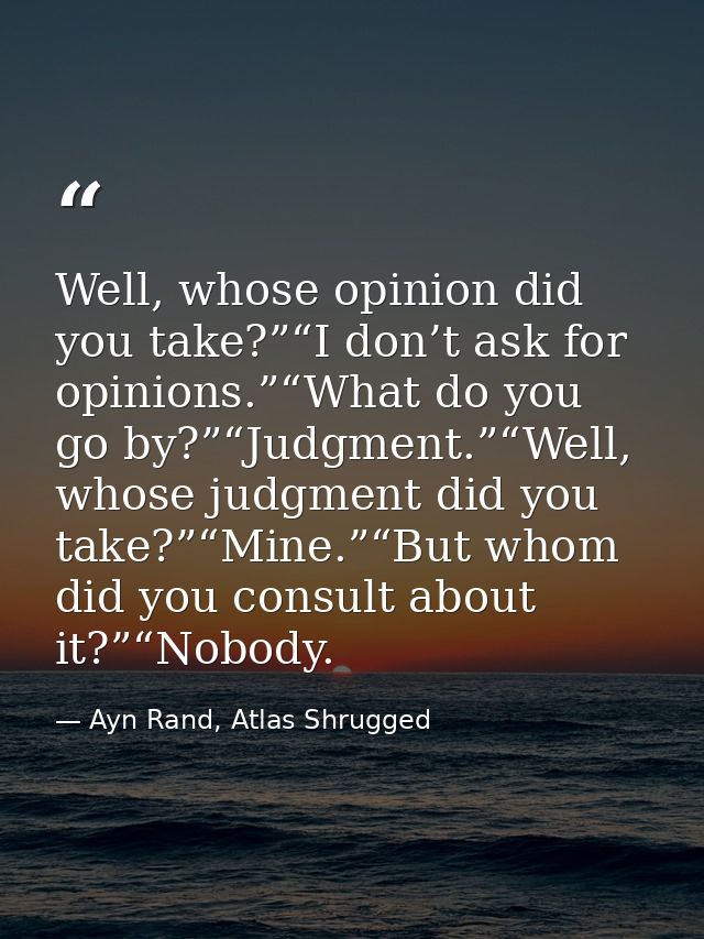 Well, whose opinion did you take?”“I don’t ask for opinions.”“What do you go by?”“Judgment.”“Well, whose judgment did yo — Ayn Rand, Atlas Shrugged
