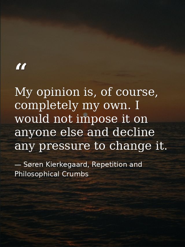 My opinion is, of course, completely my own. I would not impose it on anyone else and decline any pressure to change it. — Søren Kierkegaard, Repetition and Philosophical Crumbs