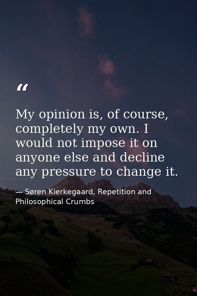 My opinion is, of course, completely my own. I would not impose it on anyone else and decline any pressure to change it. — Søren Kierkegaard, Repetition and Philosophical Crumbs