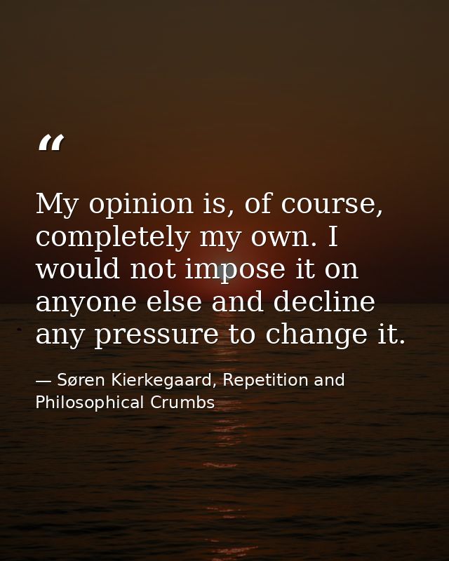 My opinion is, of course, completely my own. I would not impose it on anyone else and decline any pressure to change it. — Søren Kierkegaard, Repetition and Philosophical Crumbs