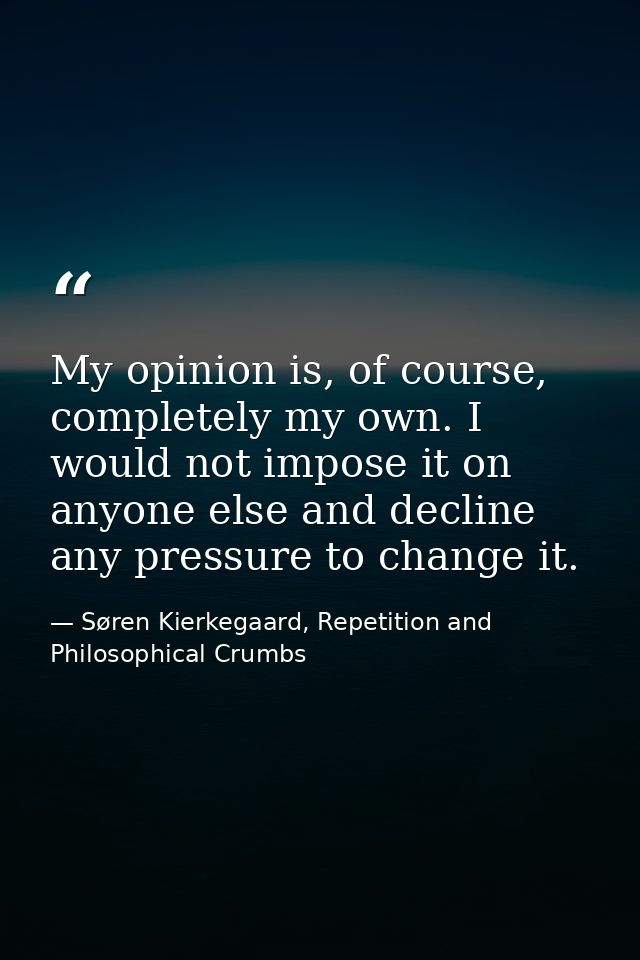 My opinion is, of course, completely my own. I would not impose it on anyone else and decline any pressure to change it. — Søren Kierkegaard, Repetition and Philosophical Crumbs