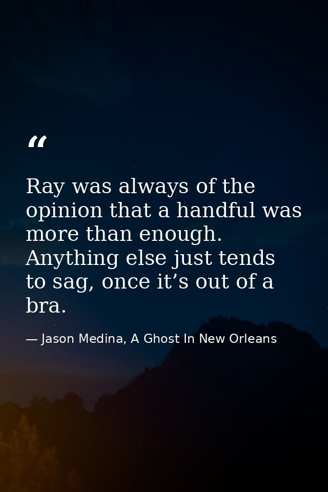 Ray was always of the opinion that a handful was more than enough. Anything else just tends to sag, once it’s out of a b — Jason Medina, A Ghost In New Orleans
