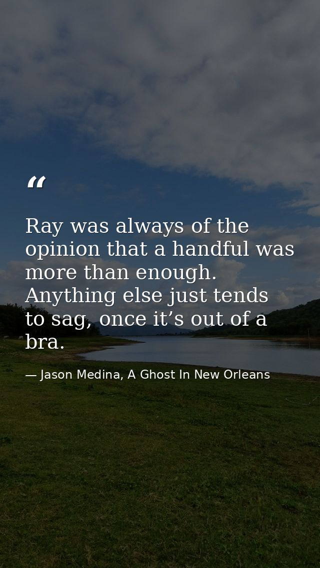 Ray was always of the opinion that a handful was more than enough. Anything else just tends to sag, once it’s out of a b — Jason Medina, A Ghost In New Orleans