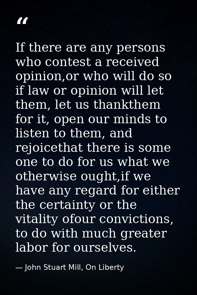 If there are any persons who contest a received opinion,or who will do so if law or opinion will let them, let us thankt — John Stuart Mill, On Liberty