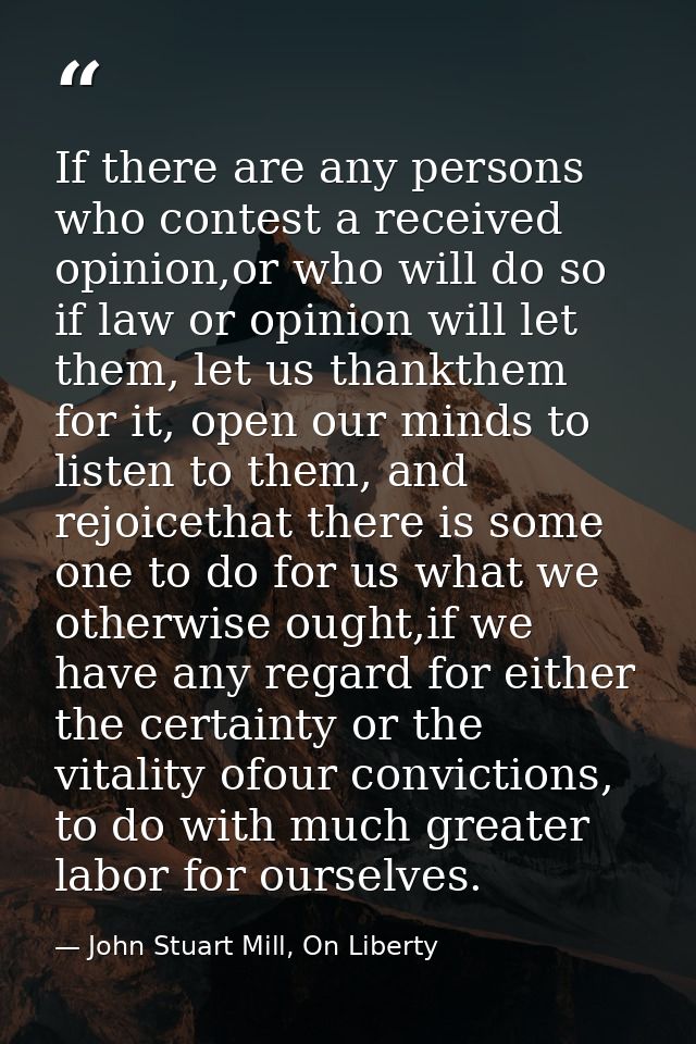 If there are any persons who contest a received opinion,or who will do so if law or opinion will let them, let us thankt — John Stuart Mill, On Liberty