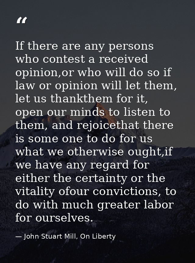 If there are any persons who contest a received opinion,or who will do so if law or opinion will let them, let us thankt — John Stuart Mill, On Liberty