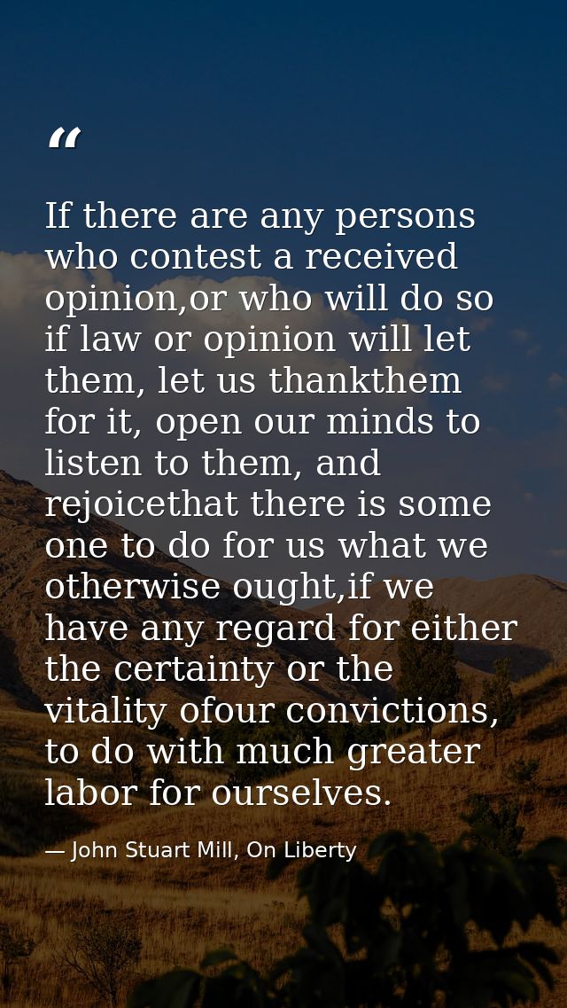 If there are any persons who contest a received opinion,or who will do so if law or opinion will let them, let us thankt — John Stuart Mill, On Liberty
