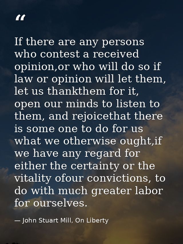 If there are any persons who contest a received opinion,or who will do so if law or opinion will let them, let us thankt — John Stuart Mill, On Liberty