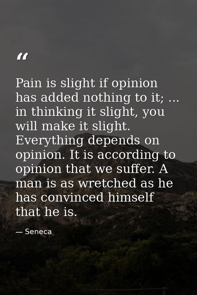 Pain is slight if opinion has added nothing to it; ... in thinking it slight, you will make it slight. Everything depend — Seneca