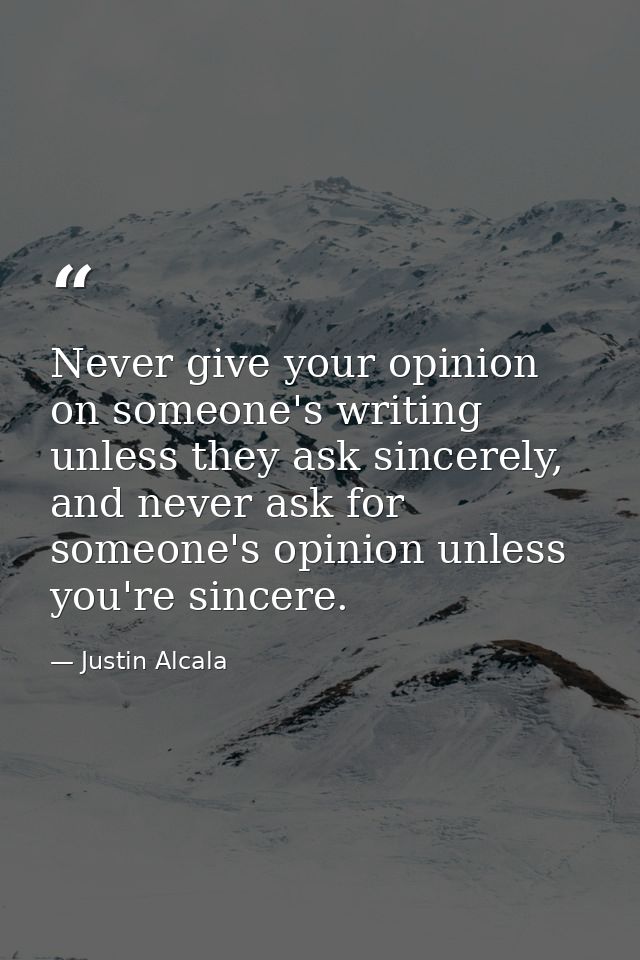 Never give your opinion on someone's writing unless they ask sincerely, and never ask for someone's opinion unless you'r — Justin Alcala