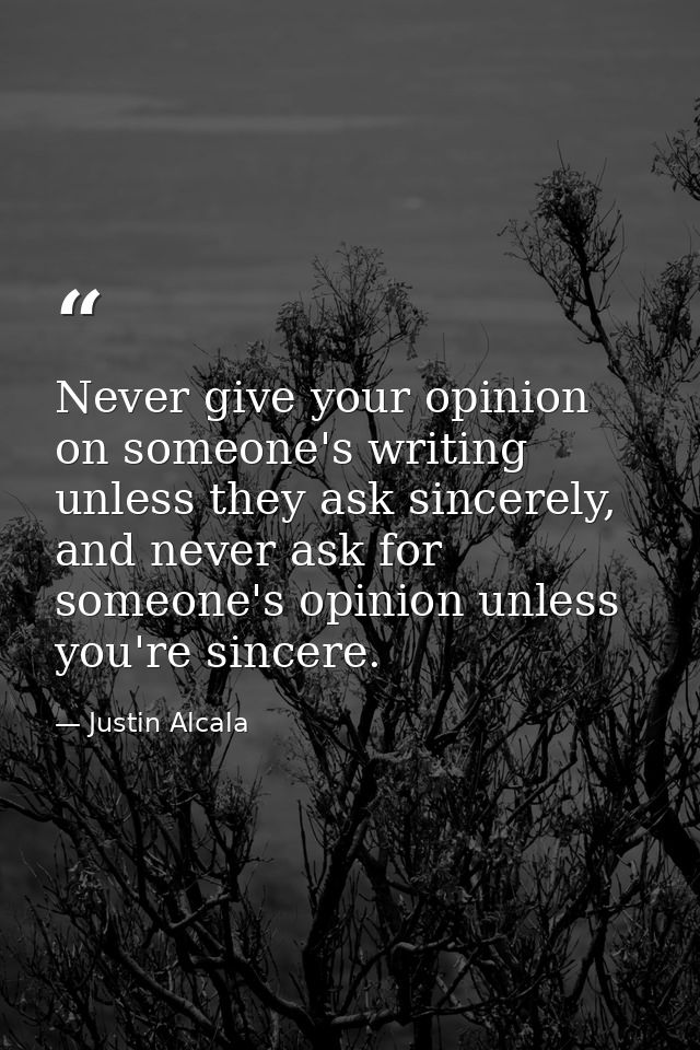 Never give your opinion on someone's writing unless they ask sincerely, and never ask for someone's opinion unless you'r — Justin Alcala