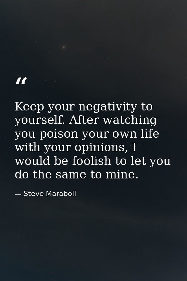 Keep your negativity to yourself. After watching you poison your own life with your opinions, I would be foolish to let  — Steve Maraboli