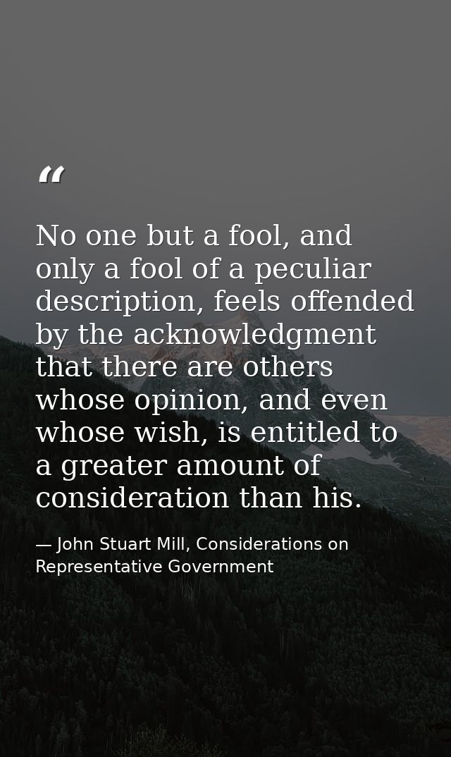 No one but a fool, and only a fool of a peculiar description, feels offended by the acknowledgment that there are others — John Stuart Mill, Considerations on Representative Government