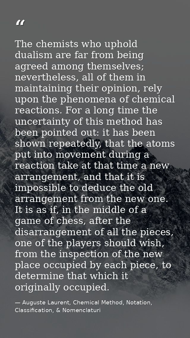 The chemists who uphold dualism are far from being agreed among themselves; nevertheless, all of them in maintaining the — Auguste Laurent, Chemical Method, Notation, Classification, & Nomenclaturi
