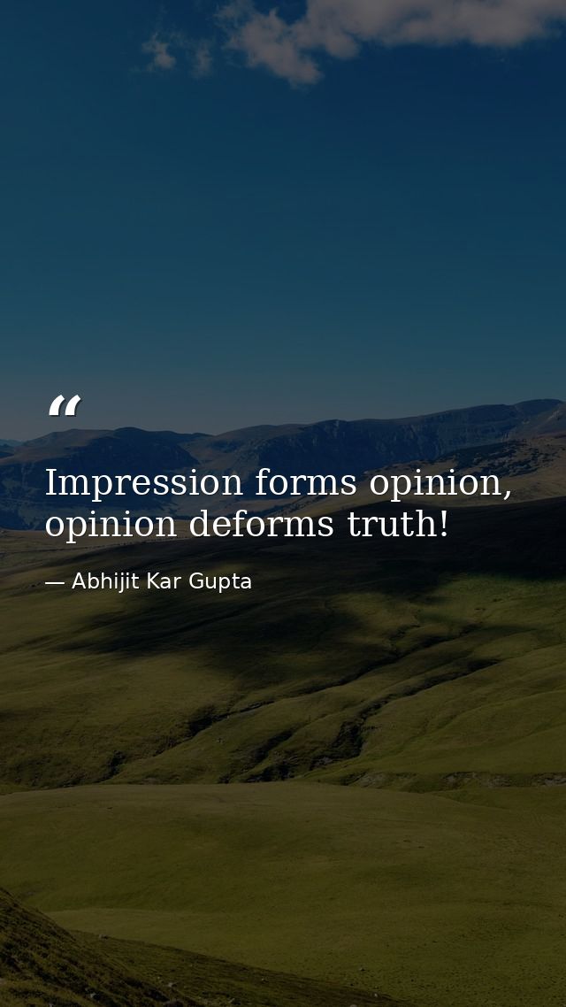 Impression forms opinion, opinion deforms truth! — Abhijit Kar Gupta