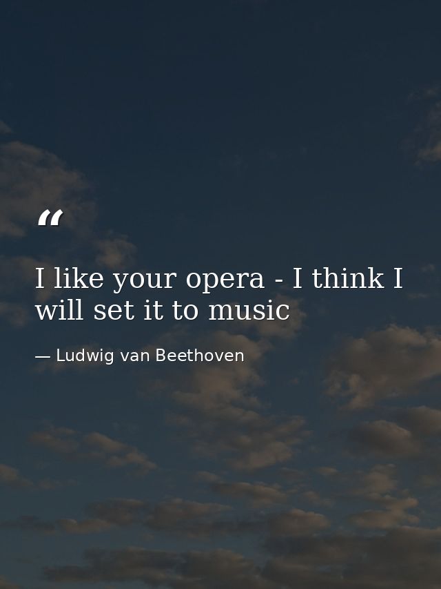 I like your opera - I think I will set it to music — Ludwig van Beethoven