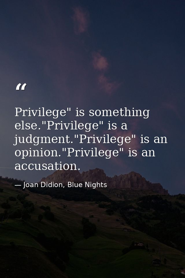 Privilege" is something else."Privilege" is a judgment."Privilege" is an opinion."Privilege" is an accusation. — Joan Didion, Blue Nights