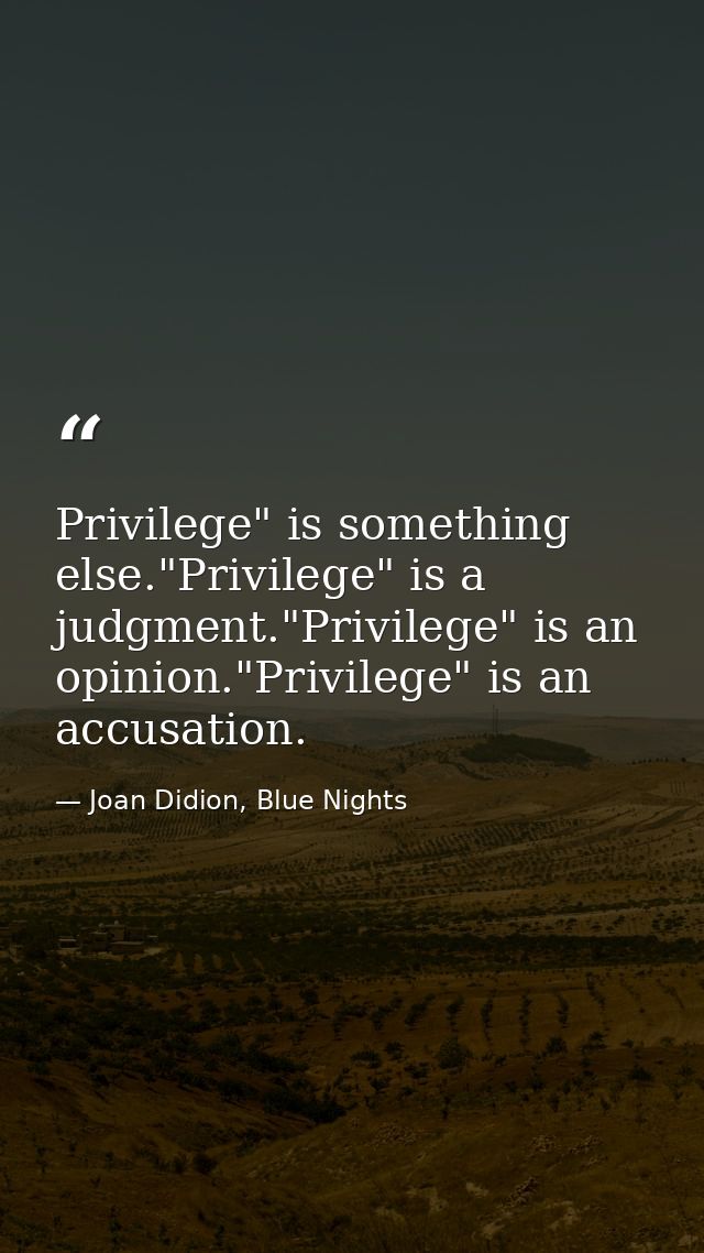 Privilege" is something else."Privilege" is a judgment."Privilege" is an opinion."Privilege" is an accusation. — Joan Didion, Blue Nights