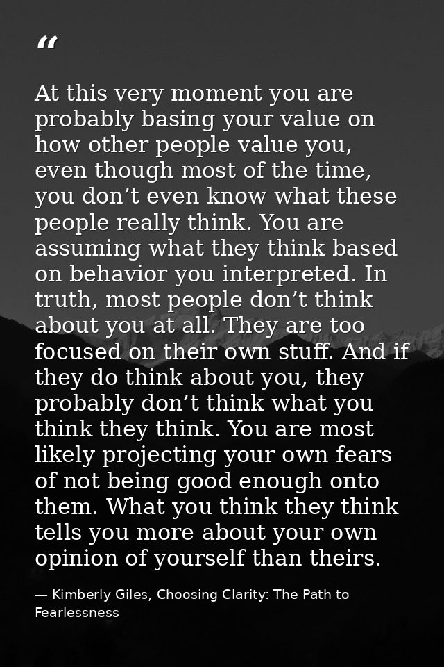 At this very moment you are probably basing your value on how other people value you, even though most of the time, you  — Kimberly Giles, Choosing Clarity: The Path to Fearlessness